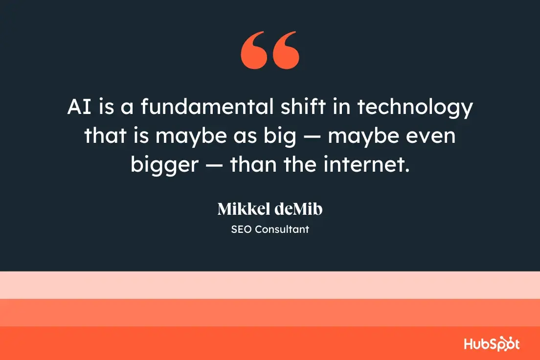 “AI is a fundamental shift in technology that is maybe as big — maybe even bigger — than the internet.” Mikkel deMib, SEO Consultant.