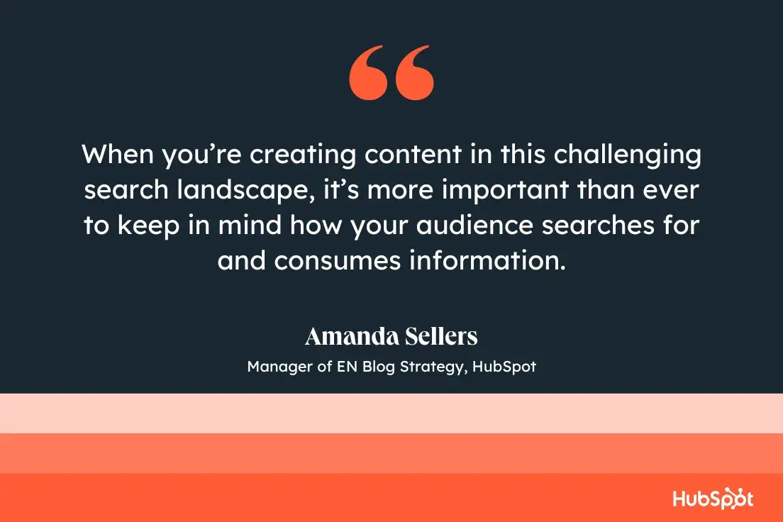 “When you’re creating content in this challenging search landscape, it’s more important than ever to keep in mind how your audience searches for and consumes information.” Amanda Sellers, Manager of EN Blog Strategy, HubSpot.