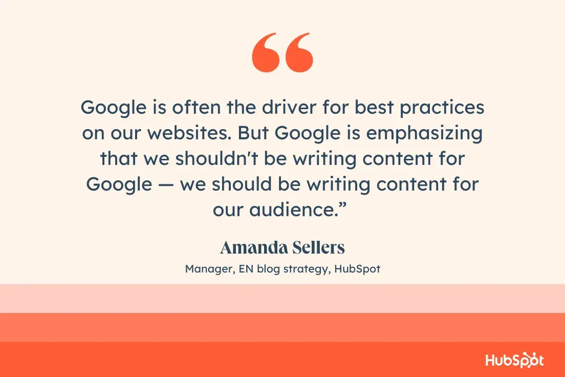 “Google is often the driver for best practices on our websites. But Google is emphasizing that we shouldn’t be writing content for Google — we should be writing content for our audience.”—Amanda Sellers, Manager, EN blog strategy, HubSpot